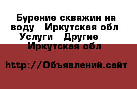 Бурение скважин на воду - Иркутская обл. Услуги » Другие   . Иркутская обл.